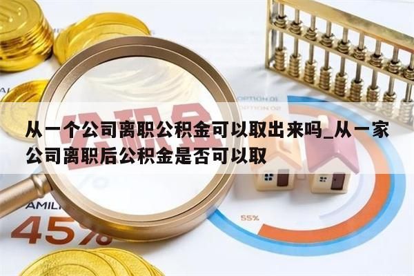 从一个公司离职公积金可以取出来吗_从一家公司离职后公积金是否可以取